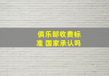 俱乐部收费标准 国家承认吗